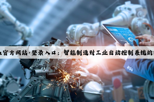 Kaiyun官方网站·登录入口：智能制造对工业自动控制系统的新诉求